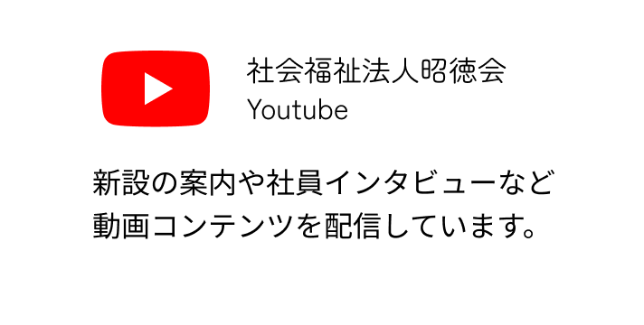 社会福祉法人昭徳会 Youtube 新設の案内や社員インタビューなど動画コンテンツを配信しています。