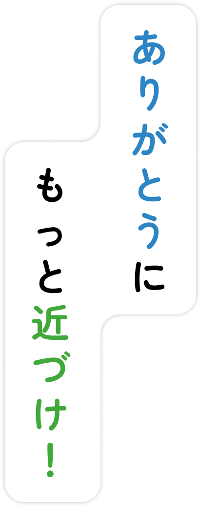 ありがとうにもっと近づけ！